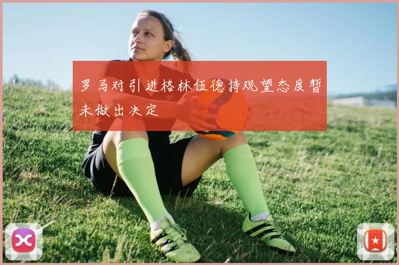 罗马对引进格林伍德持观望态度暂未做出决定