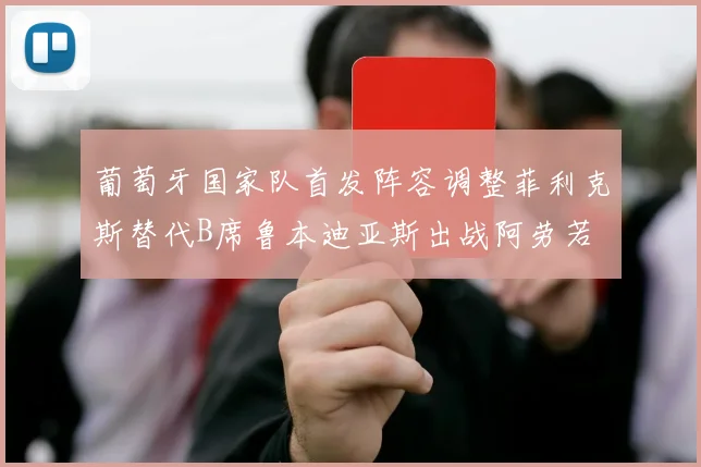 葡萄牙国家队首发阵容调整菲利克斯替代B席鲁本迪亚斯出战阿劳若