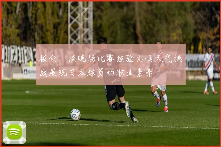 板仓滉谈晚场比赛经验无惧天气挑战展现日本球员的职业素养