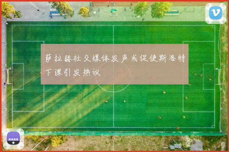 萨拉赫社交媒体发声或促使斯洛特下课引发热议