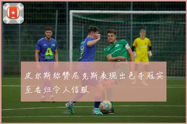 皮尔斯称赞尼克斯表现出色夺冠实至名归令人信服