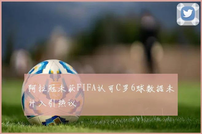 阿拉冠未获FIFA认可C罗6球数据未计入引热议
