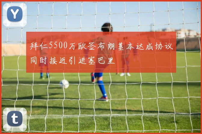拜仁5500万欧签布朗基本达成协议同时接近引进塞巴里
