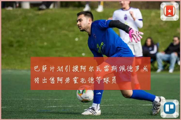 巴萨计划引援阿尔瓦雷斯佩德罗或将出售阿劳霍孔德等球员