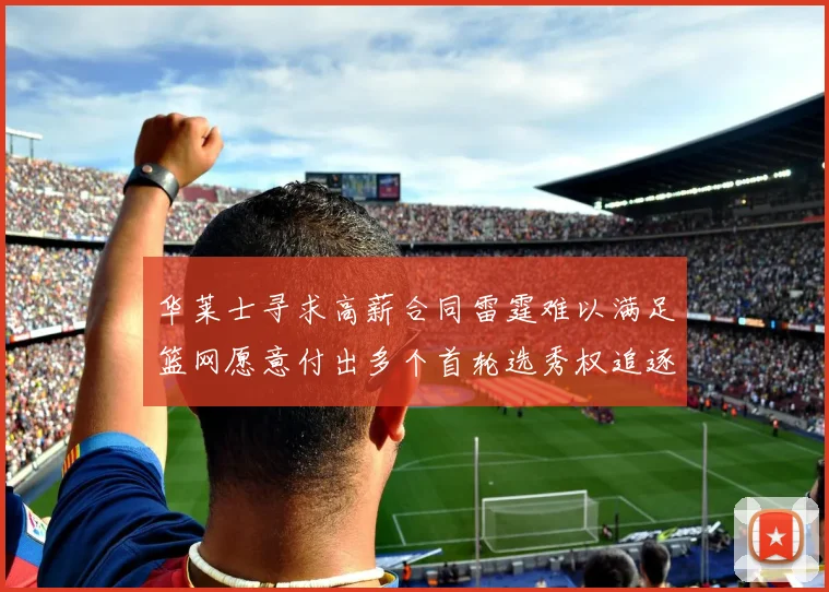 华莱士寻求高薪合同雷霆难以满足篮网愿意付出多个首轮选秀权追逐