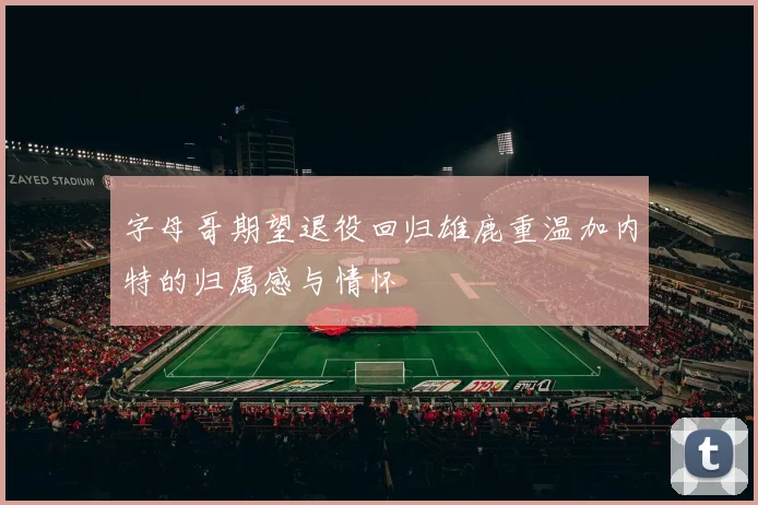 字母哥期望退役回归雄鹿重温加内特的归属感与情怀