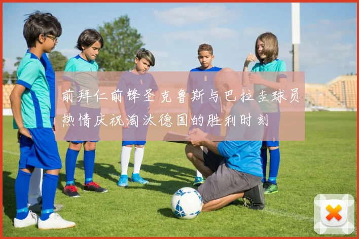前拜仁前锋圣克鲁斯与巴拉圭球员热情庆祝淘汰德国的胜利时刻