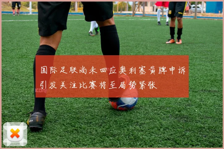 国际足联尚未回应奥利塞黄牌申诉引发关注比赛将至局势紧张
