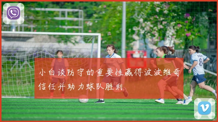 小白谈防守的重要性赢得波波维奇信任并助力球队胜利