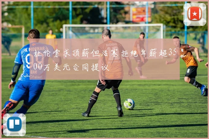 杜伦索求顶薪但活塞拒绝年薪超3500万美元合同提议