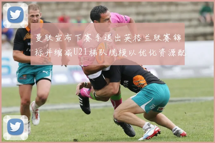 曼联宣布下赛季退出英格兰联赛锦标并缩减U21梯队规模以优化资源配置