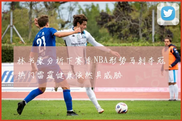 林书豪分析下赛季NBA形势马刺夺冠热门雷霆健康依然具威胁