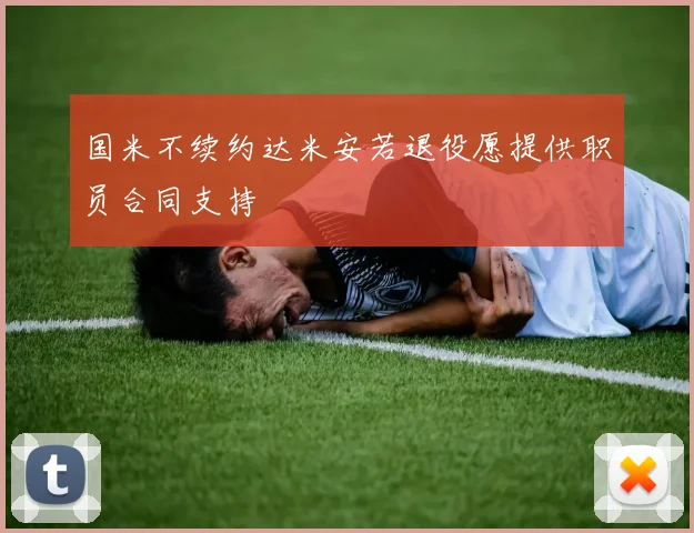 国米不续约达米安若退役愿提供职员合同支持
