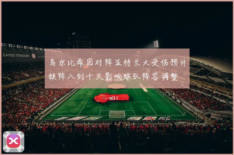乌尔比希因对阵亚特兰大受伤预计缺阵八到十天影响球队阵容调整