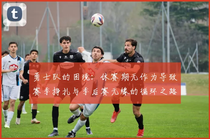 勇士队的困境：休赛期无作为导致赛季挣扎与季后赛无缘的循环之路