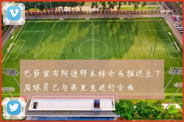 巴萨宣布阿德耶米转会或推迟至下周球员已与弗里克进行会面
