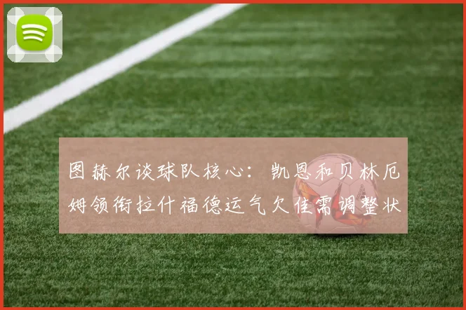 图赫尔谈球队核心：凯恩和贝林厄姆领衔拉什福德运气欠佳需调整状态