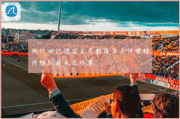 纳什回忆德安东尼教诲与关怀曾特许球队赴米兰观赛