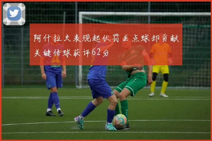 阿什拉夫表现起伏罚丢点球却贡献关键传球获评62分
