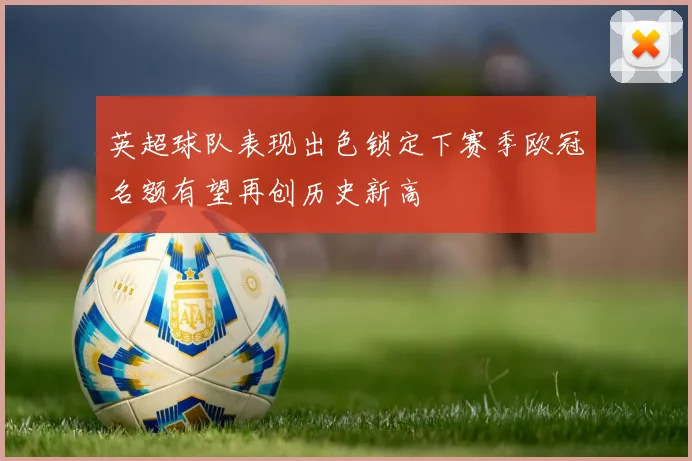 英超球队表现出色锁定下赛季欧冠名额有望再创历史新高