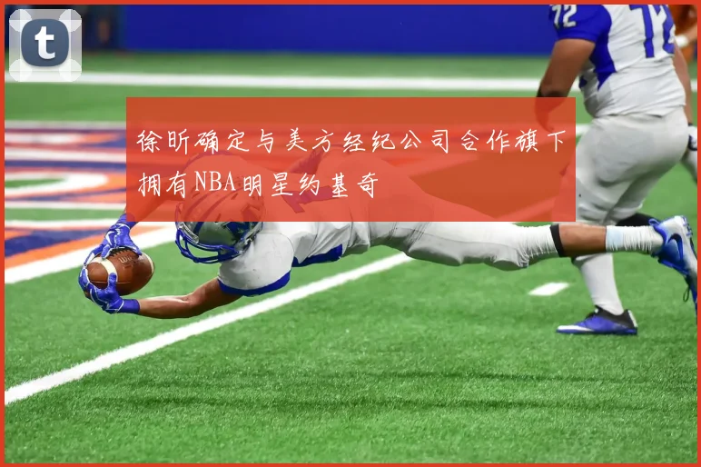 徐昕确定与美方经纪公司合作旗下拥有NBA明星约基奇