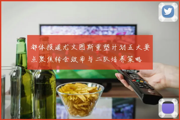 都体报道尤文图斯重塑计划五大要点聚焦转会效率与二队培养策略