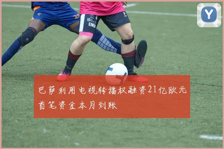 巴萨利用电视转播权融资21亿欧元首笔资金本月到账