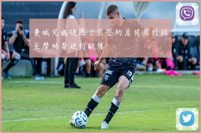 曼城完成德图尔贝签约后将其外租至摩纳哥进行锻炼
