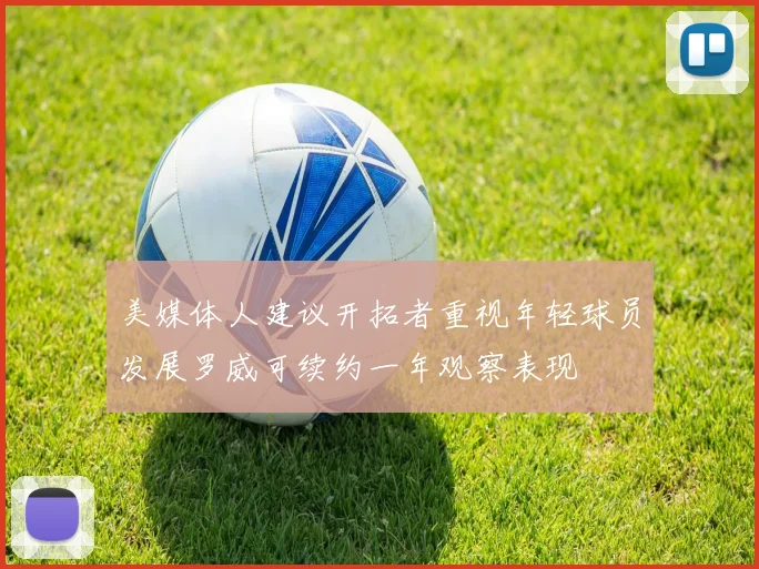美媒体人建议开拓者重视年轻球员发展罗威可续约一年观察表现