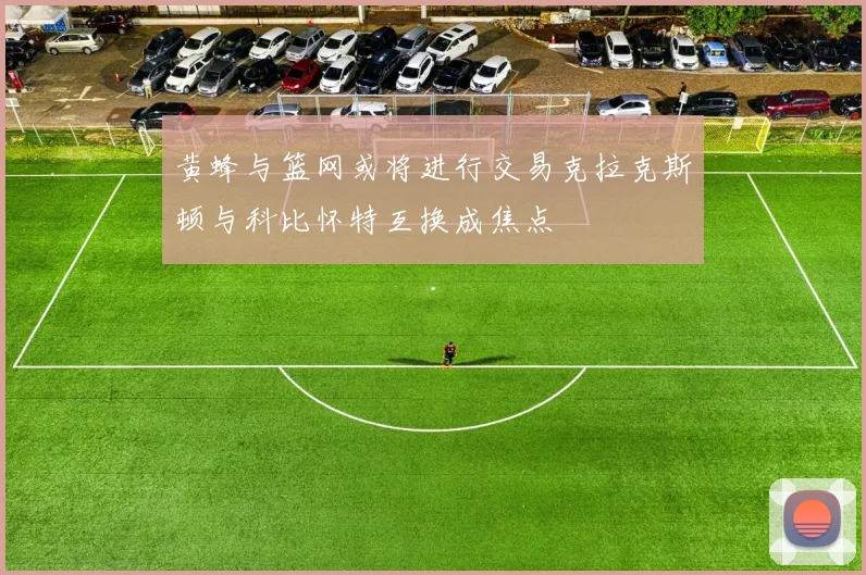 黄蜂与篮网或将进行交易克拉克斯顿与科比怀特互换成焦点