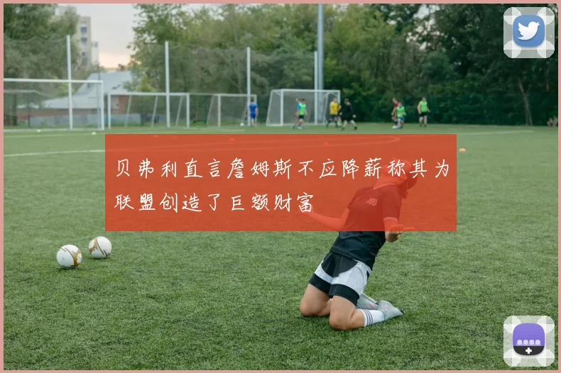 贝弗利直言詹姆斯不应降薪称其为联盟创造了巨额财富