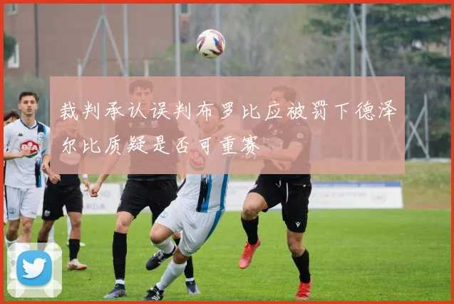 裁判承认误判布罗比应被罚下德泽尔比质疑是否可重赛